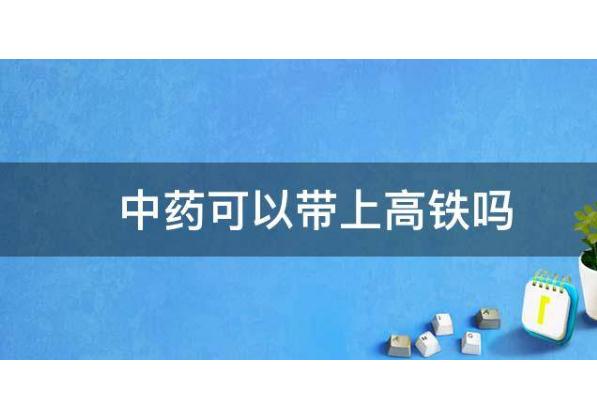 中藥可以帶上高鐵嗎？中藥液體能帶上飛機嗎？